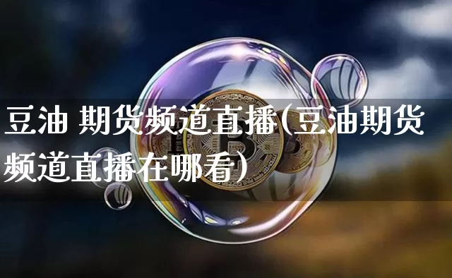 豆油 期货频道直播(豆油期货频道直播在哪看)_https://www.dcjwmf.com_上期能源_第1张