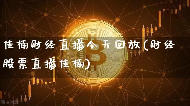佳楠财经直播今天回放(财经股票直播佳楠)_https://www.dcjwmf.com_上期所_第1张