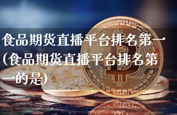 食品期货直播平台排名第一(食品期货直播平台排名第一的是)_https://www.dcjwmf.com_上期所_第1张