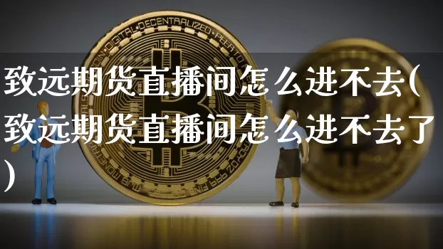 致远期货直播间怎么进不去(致远期货直播间怎么进不去了)_https://www.dcjwmf.com_郑商所_第1张