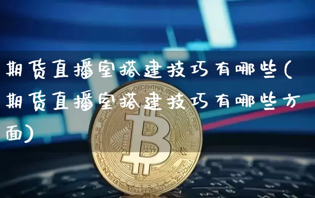 期货直播室搭建技巧有哪些(期货直播室搭建技巧有哪些方面)_https://www.dcjwmf.com_广期所_第1张