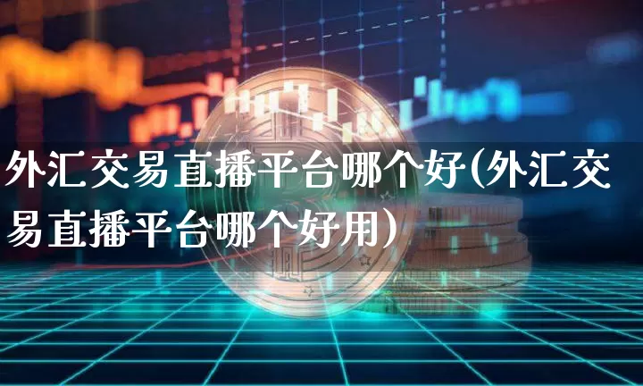 外汇交易直播平台哪个好(外汇交易直播平台哪个好用)_https://www.dcjwmf.com_广期所_第1张