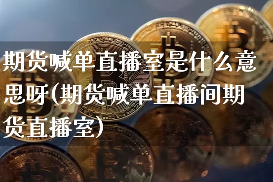 期货喊单直播室是什么意思呀(期货喊单直播间期货直播室)_https://www.dcjwmf.com_上期所_第1张