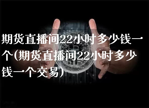 期货直播间22小时多少钱一个(期货直播间22小时多少钱一个交易)_https://www.dcjwmf.com_上期所_第1张