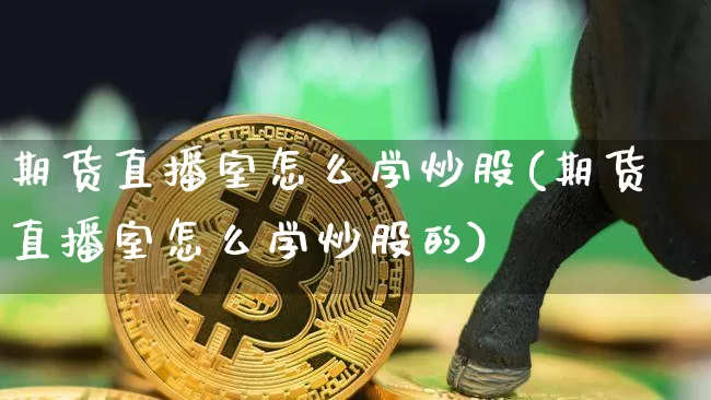 期货直播室怎么学炒股(期货直播室怎么学炒股的)_https://www.dcjwmf.com_广期所_第1张