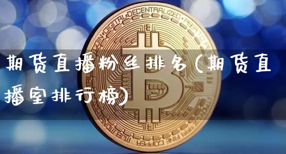 期货直播粉丝排名(期货直播室排行榜)_https://www.dcjwmf.com_大商所_第1张