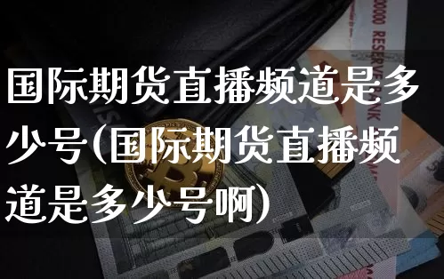 国际期货直播频道是多少号(国际期货直播频道是多少号啊)_https://www.dcjwmf.com_广期所_第1张