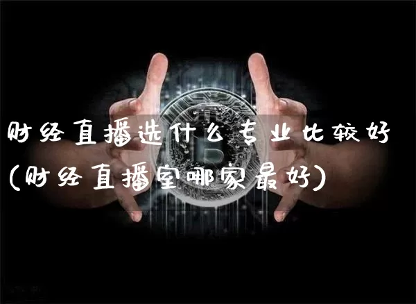 财经直播选什么专业比较好(财经直播室哪家最好)_https://www.dcjwmf.com_大商所_第1张