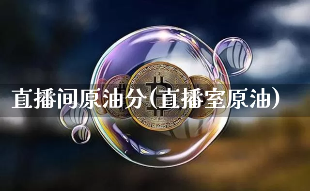 直播间原油分(直播室原油)_https://www.dcjwmf.com_中金所_第1张