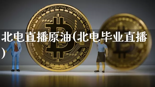 北电直播原油(北电毕业直播)_https://www.dcjwmf.com_上期所_第1张