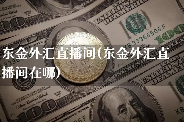 东金外汇直播间(东金外汇直播间在哪)_https://www.dcjwmf.com_上期所_第1张