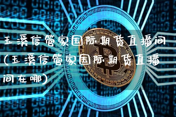玉溪信管家国际期货直播间(玉溪信管家国际期货直播间在哪)_https://www.dcjwmf.com_上期所_第1张