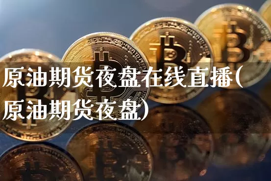 原油期货夜盘在线直播(原油期货夜盘)_https://www.dcjwmf.com_大商所_第1张