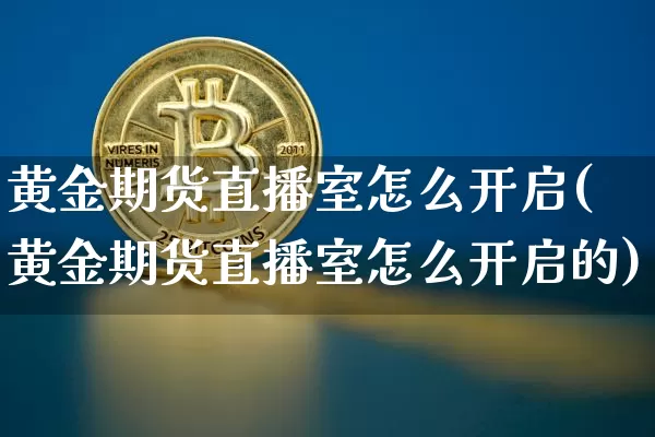 黄金期货直播室怎么开启(黄金期货直播室怎么开启的)_https://www.dcjwmf.com_中金所_第1张