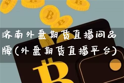 济南外盘期货直播间品牌(外盘期货直播平台)_https://www.dcjwmf.com_上期所_第1张