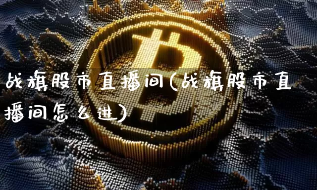 战旗股市直播间(战旗股市直播间怎么进)_https://www.dcjwmf.com_上期所_第1张