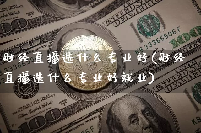 财经直播选什么专业好(财经直播选什么专业好就业)_https://www.dcjwmf.com_郑商所_第1张