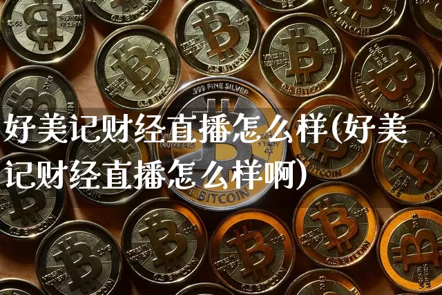 好美记财经直播怎么样(好美记财经直播怎么样啊)_https://www.dcjwmf.com_上期能源_第1张