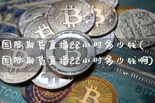 国际期货直播22小时多少钱(国际期货直播22小时多少钱啊)_https://www.dcjwmf.com_郑商所_第1张