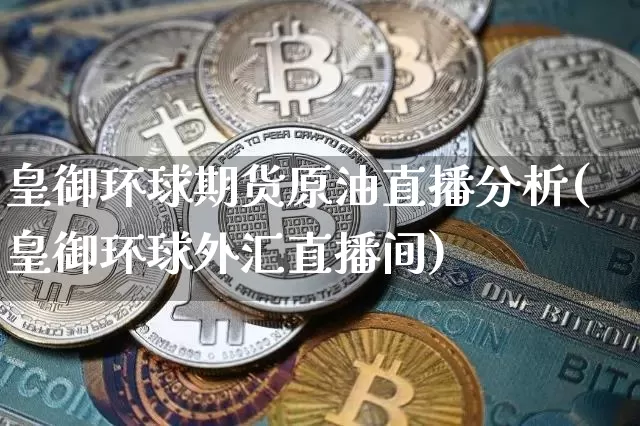 皇御环球期货原油直播分析(皇御环球外汇直播间)_https://www.dcjwmf.com_广期所_第1张