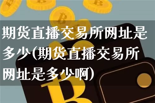 期货直播交易所网址是多少(期货直播交易所网址是多少啊)_https://www.dcjwmf.com_上期所_第1张