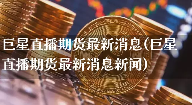 巨星直播期货最新消息(巨星直播期货最新消息新闻)_https://www.dcjwmf.com_上期所_第1张