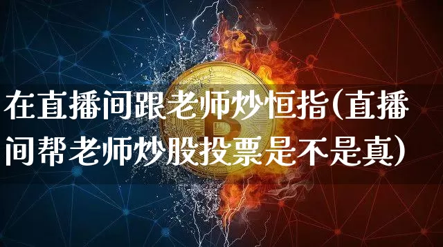 在直播间跟老师炒恒指(直播间帮老师炒股投票是不是真)_https://www.dcjwmf.com_上期所_第1张