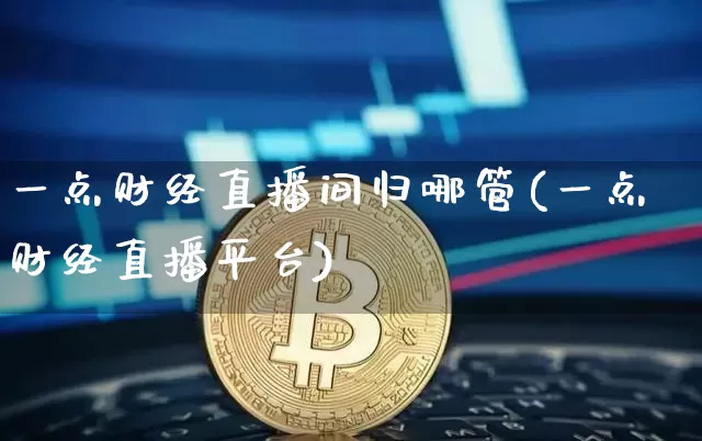 一点财经直播间归哪管(一点财经直播平台)_https://www.dcjwmf.com_郑商所_第1张