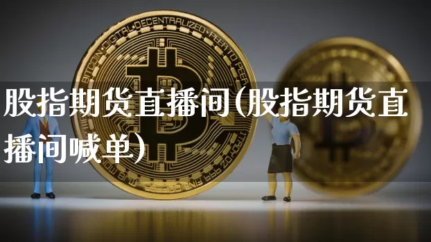 股指期货直播间(股指期货直播间喊单)_https://www.dcjwmf.com_中金所_第1张