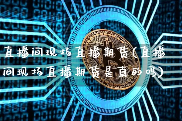 直播间现场直播期货(直播间现场直播期货是真的吗)_https://www.dcjwmf.com_广期所_第1张