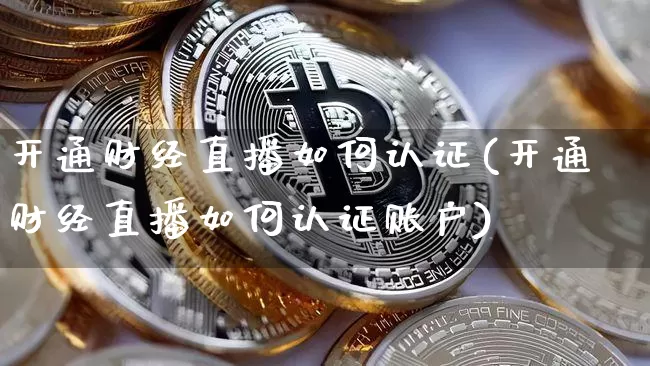 开通财经直播如何认证(开通财经直播如何认证账户)_https://www.dcjwmf.com_上期所_第1张