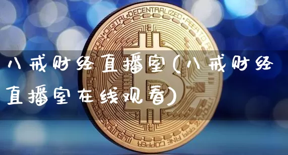八戒财经直播室(八戒财经直播室在线观看)_https://www.dcjwmf.com_郑商所_第1张