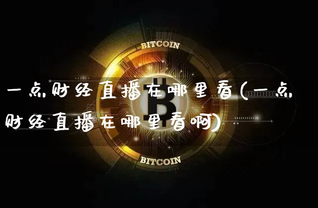 一点财经直播在哪里看(一点财经直播在哪里看啊)_https://www.dcjwmf.com_大商所_第1张