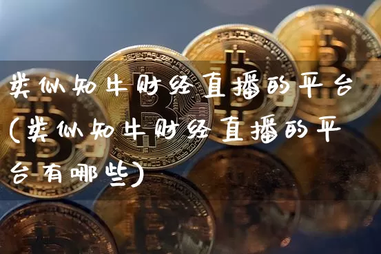 类似知牛财经直播的平台(类似知牛财经直播的平台有哪些)_https://www.dcjwmf.com_上期能源_第1张