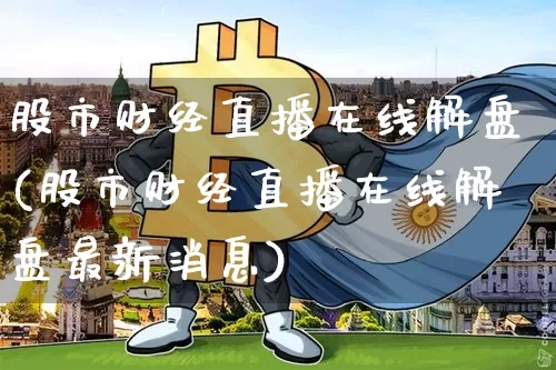 股市财经直播在线解盘(股市财经直播在线解盘最新消息)_https://www.dcjwmf.com_上期所_第1张