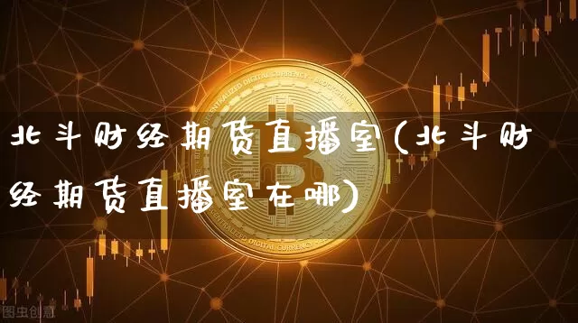 北斗财经期货直播室(北斗财经期货直播室在哪)_https://www.dcjwmf.com_上期所_第1张