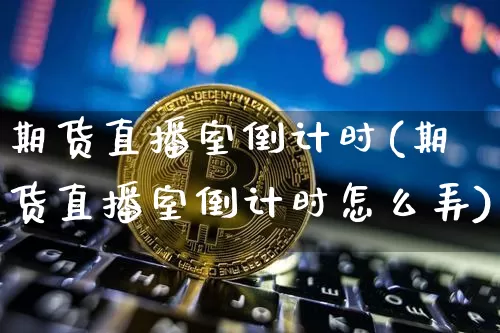 期货直播室倒计时(期货直播室倒计时怎么弄)_https://www.dcjwmf.com_上期所_第1张