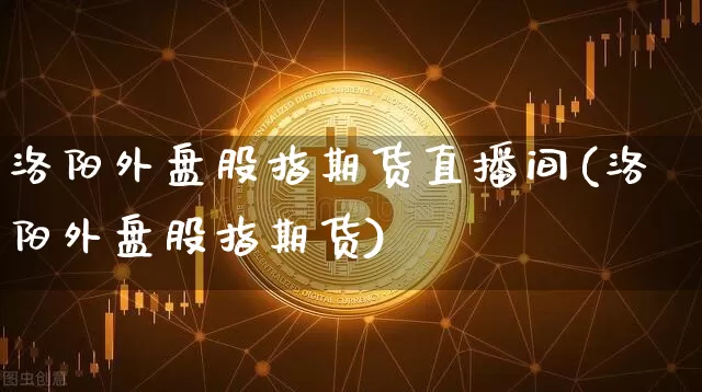洛阳外盘股指期货直播间(洛阳外盘股指期货)_https://www.dcjwmf.com_大商所_第1张