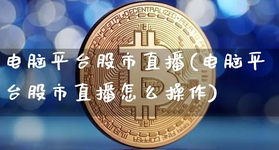 电脑平台股市直播(电脑平台股市直播怎么操作)_https://www.dcjwmf.com_大商所_第1张