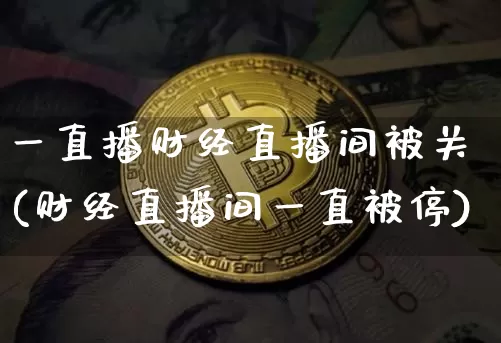 一直播财经直播间被关(财经直播间一直被停)_https://www.dcjwmf.com_上期所_第1张