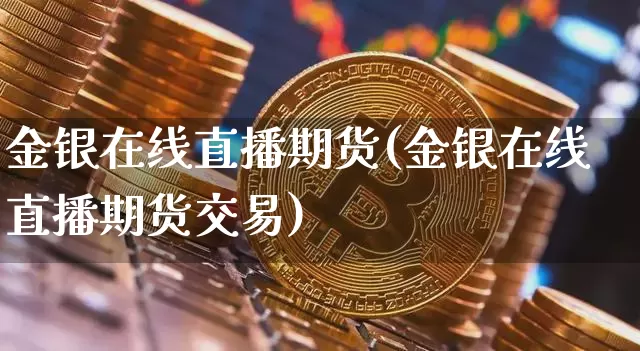 金银在线直播期货(金银在线直播期货交易)_https://www.dcjwmf.com_中金所_第1张