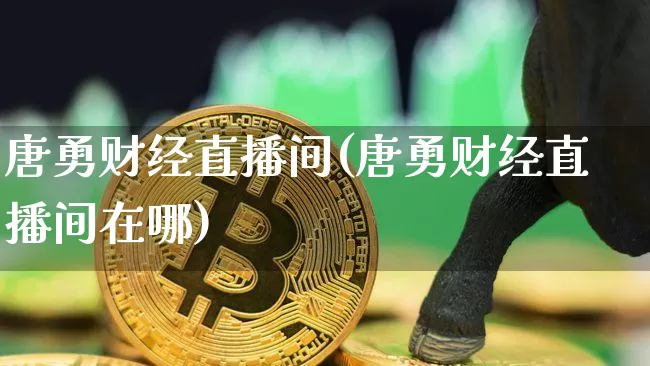 唐勇财经直播间(唐勇财经直播间在哪)_https://www.dcjwmf.com_大商所_第1张