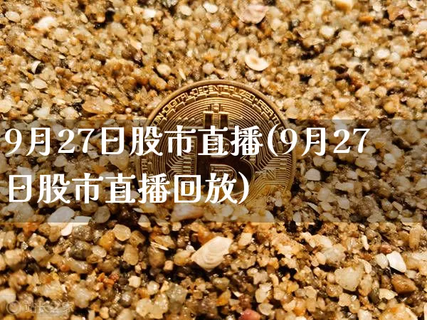 9月27日股市直播(9月27日股市直播回放)_https://www.dcjwmf.com_上期能源_第1张