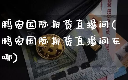 鹏宏国际期货直播间(鹏宏国际期货直播间在哪)_https://www.dcjwmf.com_上期所_第1张