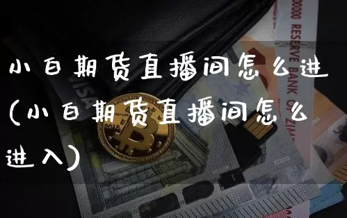 小白期货直播间怎么进(小白期货直播间怎么进入)_https://www.dcjwmf.com_郑商所_第1张