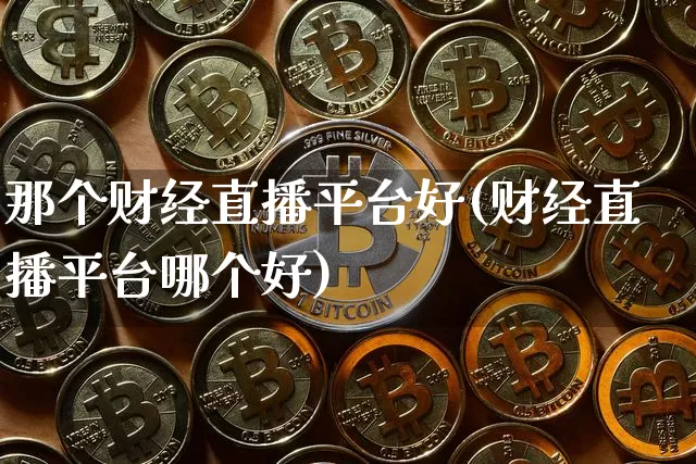 那个财经直播平台好(财经直播平台哪个好)_https://www.dcjwmf.com_上期所_第1张