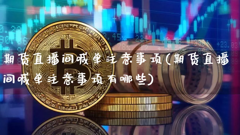期货直播间喊单注意事项(期货直播间喊单注意事项有哪些)_https://www.dcjwmf.com_大商所_第1张