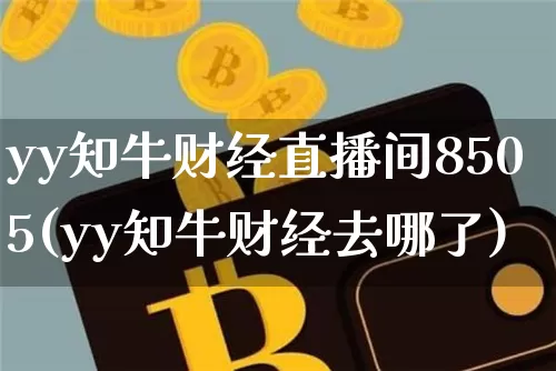 yy知牛财经直播间8505(yy知牛财经去哪了)_https://www.dcjwmf.com_广期所_第1张