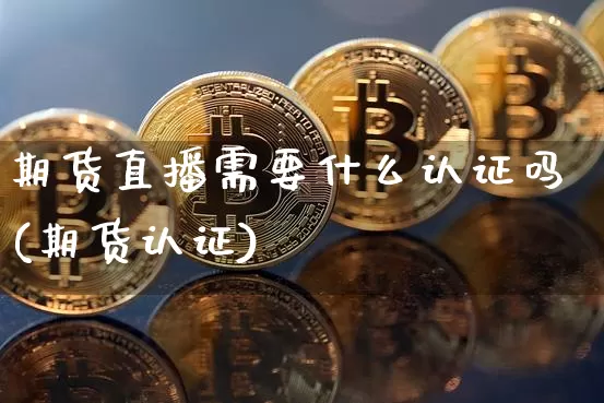 期货直播需要什么认证吗(期货认证)_https://www.dcjwmf.com_中金所_第1张