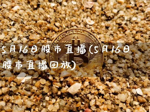 5月16日股市直播(5月16日股市直播回放)_https://www.dcjwmf.com_郑商所_第1张